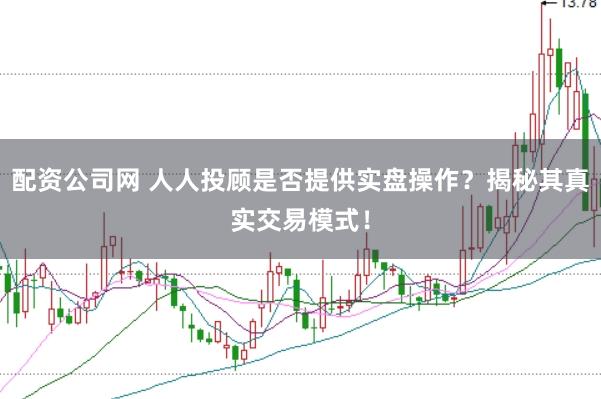 配资公司网 人人投顾是否提供实盘操作？揭秘其真实交易模式！