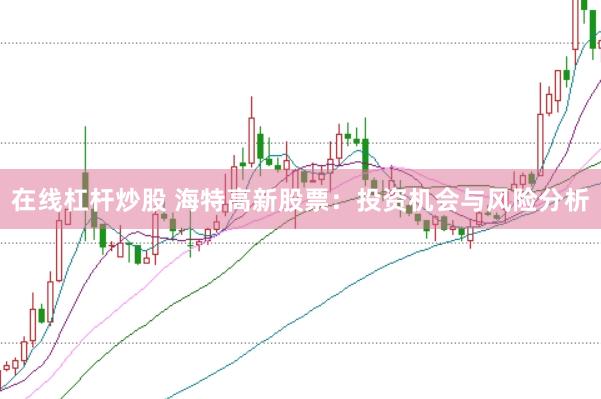 在线杠杆炒股 海特高新股票：投资机会与风险分析