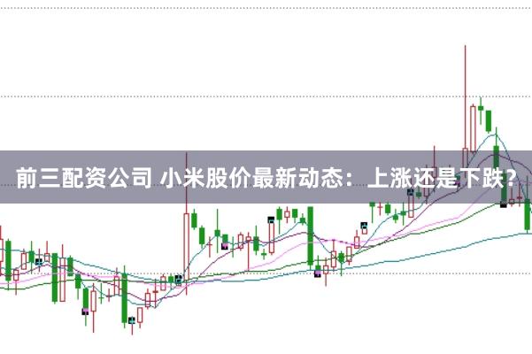 前三配资公司 小米股价最新动态：上涨还是下跌？