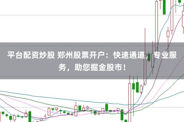 平台配资炒股 郑州股票开户：快速通道，专业服务，助您掘金股市！