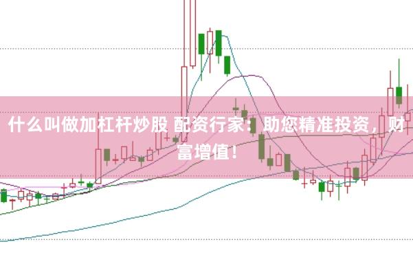 什么叫做加杠杆炒股 配资行家：助您精准投资，财富增值！