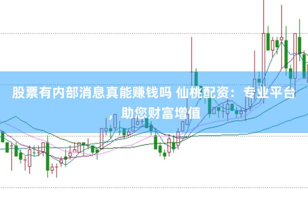 股票有内部消息真能赚钱吗 仙桃配资：专业平台，助您财富增值