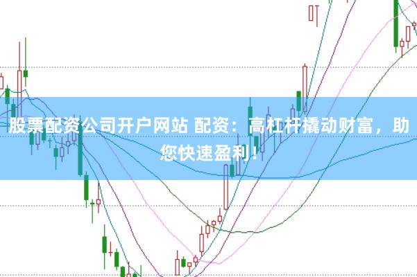 股票配资公司开户网站 配资：高杠杆撬动财富，助您快速盈利！