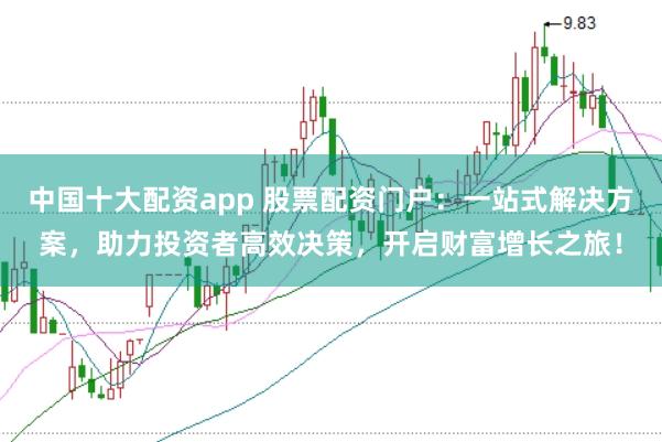 中国十大配资app 股票配资门户：一站式解决方案，助力投资者高效决策，开启财富增长之旅！
