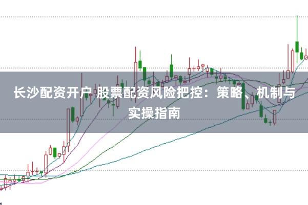 长沙配资开户 股票配资风险把控：策略、机制与实操指南