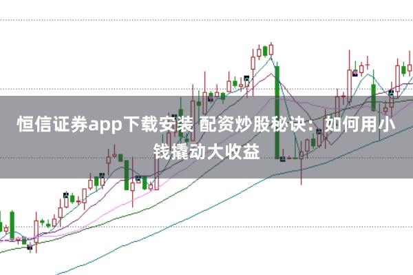 恒信证券app下载安装 配资炒股秘诀：如何用小钱撬动大收益