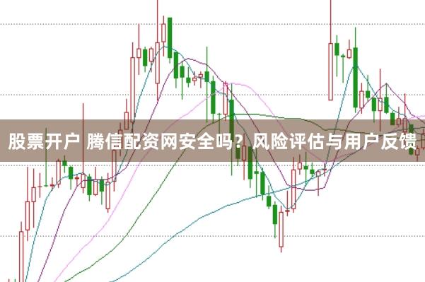 股票开户 腾信配资网安全吗？风险评估与用户反馈