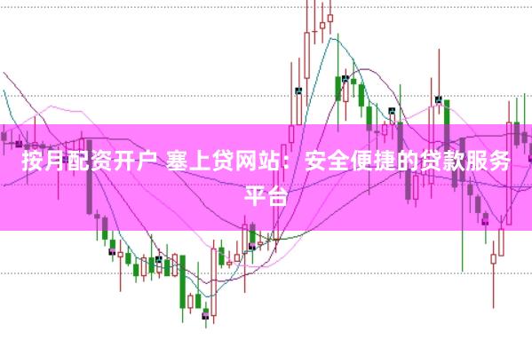 按月配资开户 塞上贷网站：安全便捷的贷款服务平台
