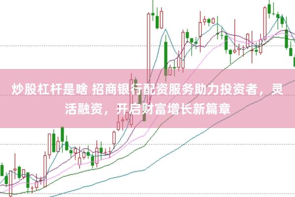 炒股杠杆是啥 招商银行配资服务助力投资者，灵活融资，开启财富增长新篇章