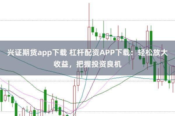 兴证期货app下载 杠杆配资APP下载：轻松放大收益，把握投资良机