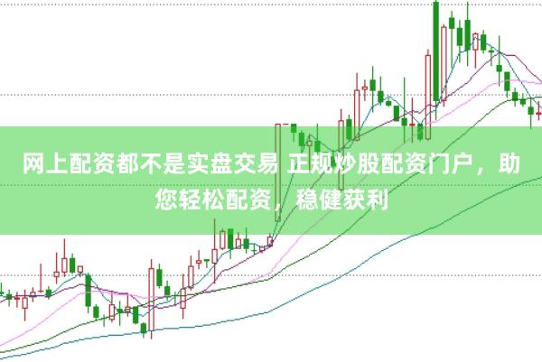 网上配资都不是实盘交易 正规炒股配资门户，助您轻松配资，稳健获利