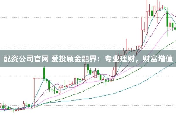 配资公司官网 爱投顾金融界：专业理财，财富增值