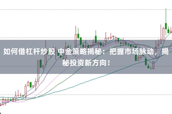 如何借杠杆炒股 中金策略揭秘：把握市场脉动，揭秘投资新方向！