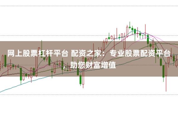 网上股票杠杆平台 配资之家：专业股票配资平台，助您财富增值