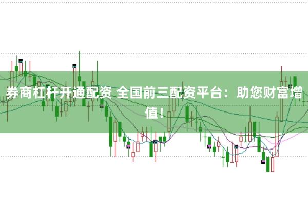 券商杠杆开通配资 全国前三配资平台：助您财富增值！