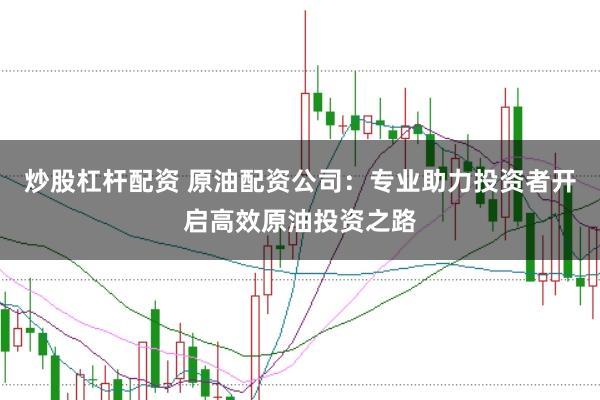 炒股杠杆配资 原油配资公司：专业助力投资者开启高效原油投资之路