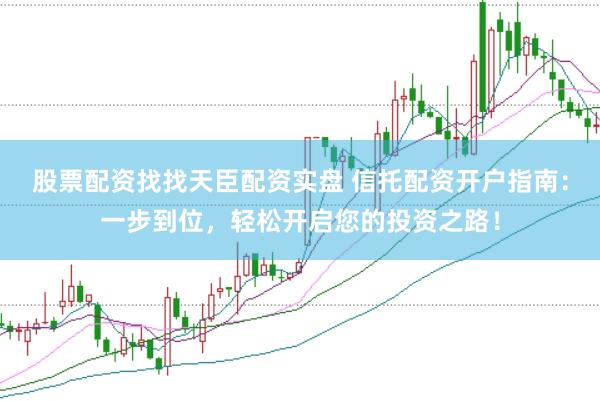 股票配资找找天臣配资实盘 信托配资开户指南：一步到位，轻松开启您的投资之路！