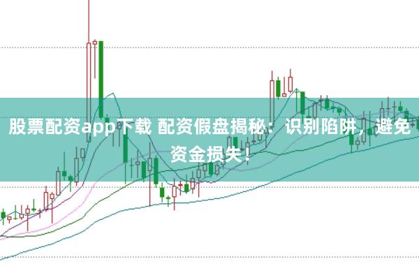 股票配资app下载 配资假盘揭秘：识别陷阱，避免资金损失！