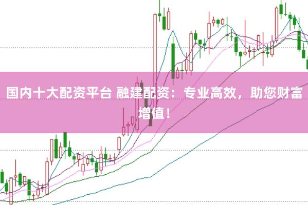 国内十大配资平台 融建配资：专业高效，助您财富增值！