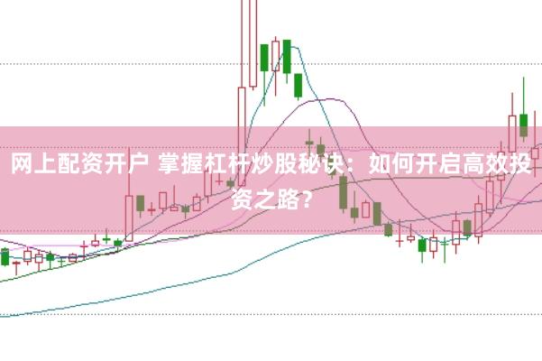 网上配资开户 掌握杠杆炒股秘诀：如何开启高效投资之路？