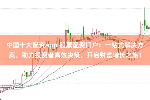 中国十大配资app 股票配资门户：一站式解决方案，助力投资者高效决策，开启财富增长之旅！