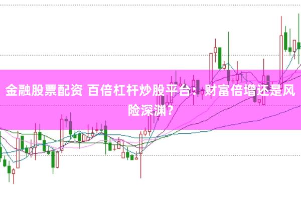 金融股票配资 百倍杠杆炒股平台：财富倍增还是风险深渊？