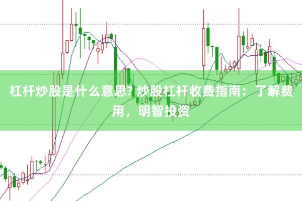 杠杆炒股是什么意思? 炒股杠杆收费指南：了解费用，明智投资
