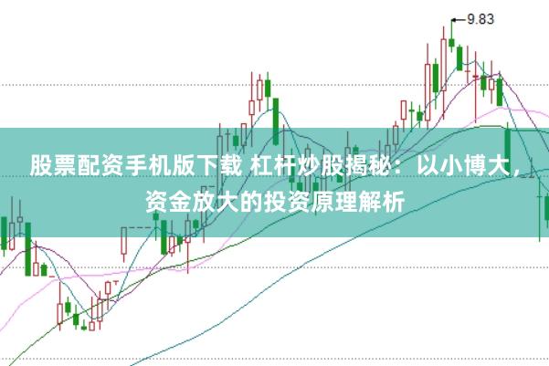 股票配资手机版下载 杠杆炒股揭秘：以小博大，资金放大的投资原理解析