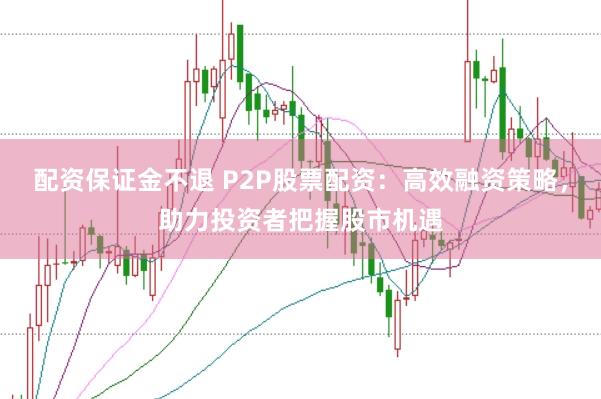 配资保证金不退 P2P股票配资：高效融资策略，助力投资者把握股市机遇