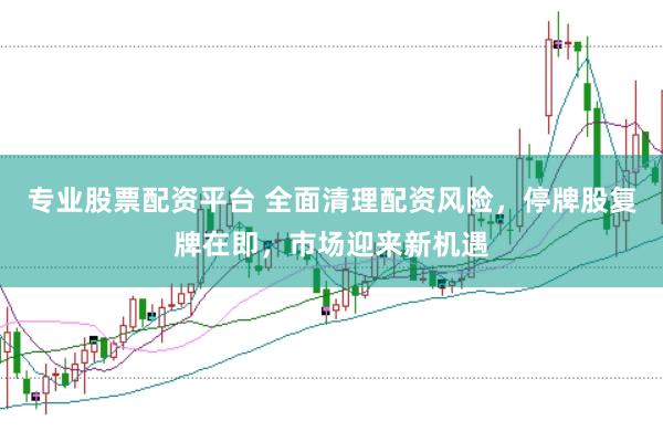 专业股票配资平台 全面清理配资风险，停牌股复牌在即，市场迎来新机遇