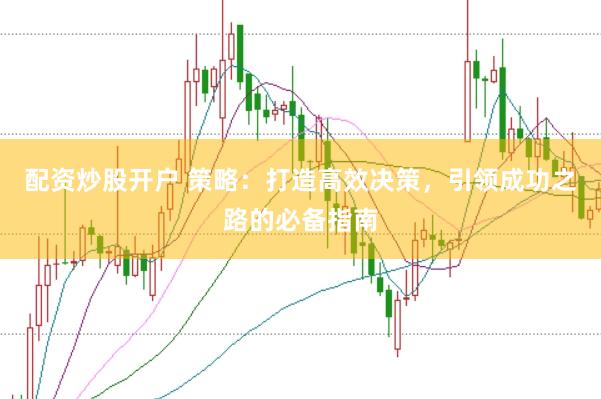 配资炒股开户 策略：打造高效决策，引领成功之路的必备指南