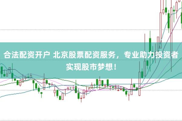 合法配资开户 北京股票配资服务，专业助力投资者实现股市梦想！