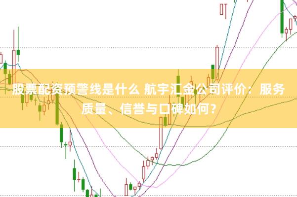 股票配资预警线是什么 航宇汇金公司评价：服务质量、信誉与口碑如何？