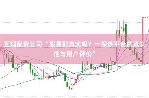 正规配资公司 “股易配真实吗？一探该平台的真实性与用户评价”