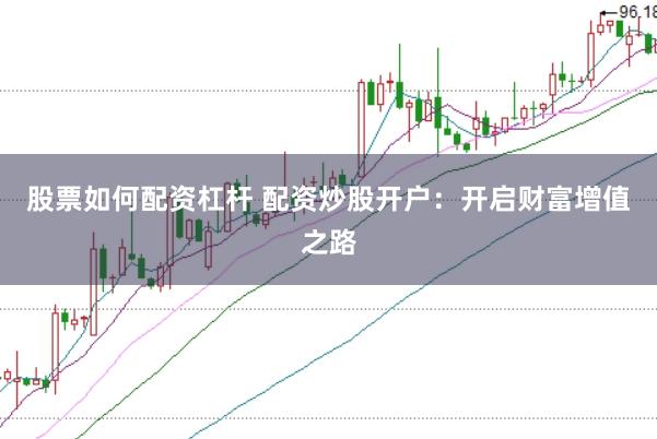 股票如何配资杠杆 配资炒股开户：开启财富增值之路