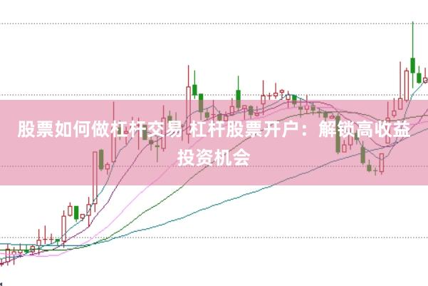 股票如何做杠杆交易 杠杆股票开户：解锁高收益投资机会