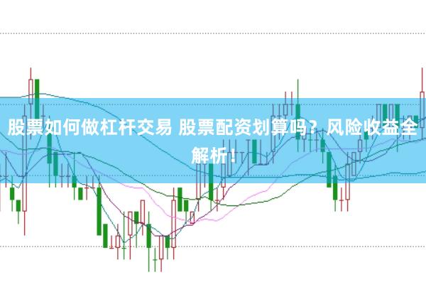 股票如何做杠杆交易 股票配资划算吗？风险收益全解析！