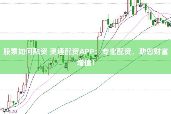 股票如何融资 奥通配资APP：专业配资，助您财富增值！