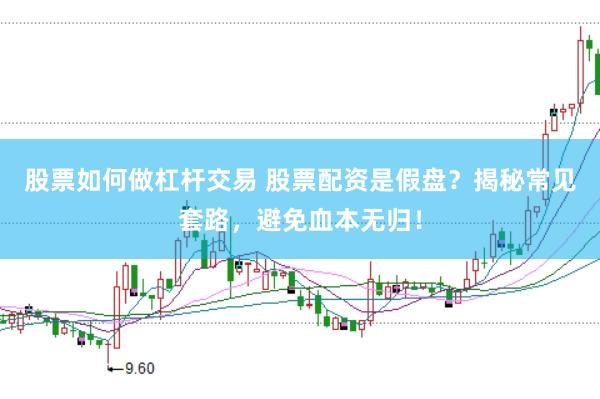 股票如何做杠杆交易 股票配资是假盘？揭秘常见套路，避免血本无归！