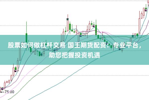 股票如何做杠杆交易 国王期货配资：专业平台，助您把握投资机遇