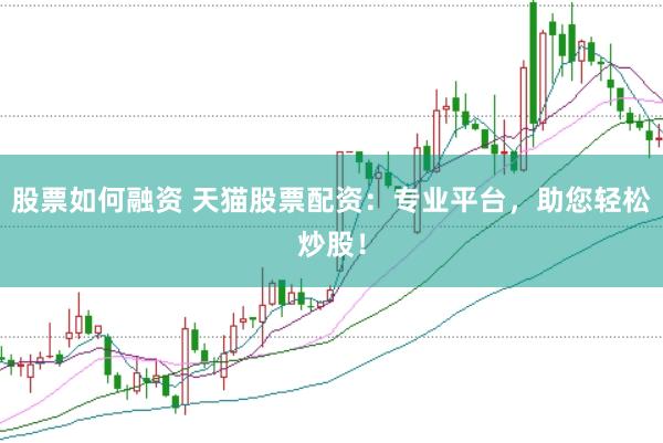 股票如何融资 天猫股票配资：专业平台，助您轻松炒股！