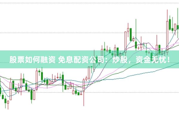 股票如何融资 免息配资公司：炒股，资金无忧！