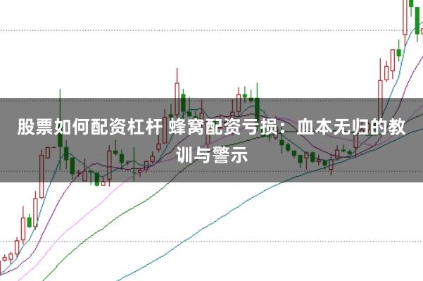 股票如何配资杠杆 蜂窝配资亏损：血本无归的教训与警示