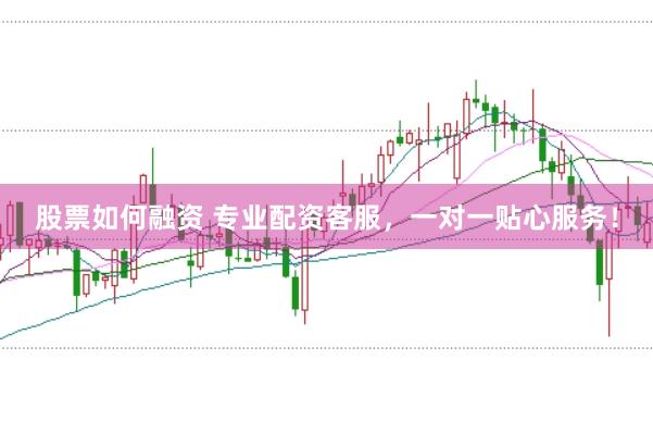 股票如何融资 专业配资客服，一对一贴心服务！