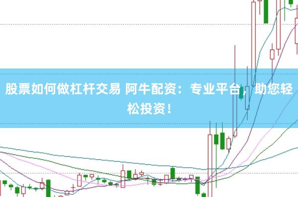 股票如何做杠杆交易 阿牛配资：专业平台，助您轻松投资！