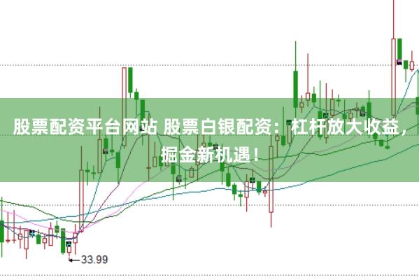 股票配资平台网站 股票白银配资：杠杆放大收益，掘金新机遇！