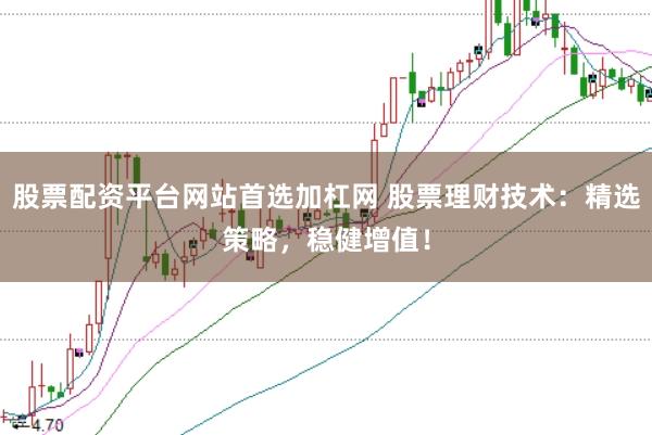 股票配资平台网站首选加杠网 股票理财技术：精选策略，稳健增值！