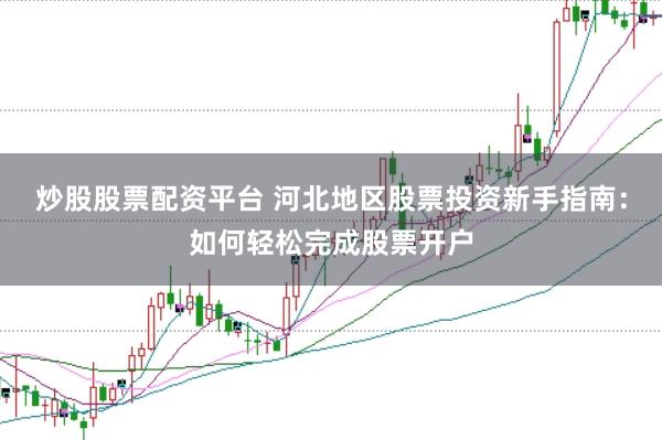 炒股股票配资平台 河北地区股票投资新手指南：如何轻松完成股票开户
