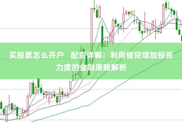买股票怎么开户   配资详解：利用借贷增加投资力度的金融策略解析