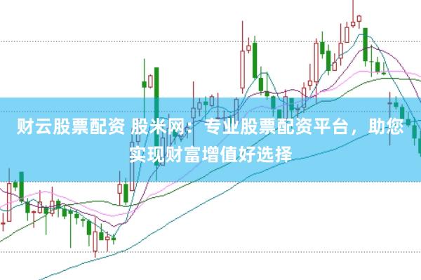 财云股票配资 股米网：专业股票配资平台，助您实现财富增值好选择
